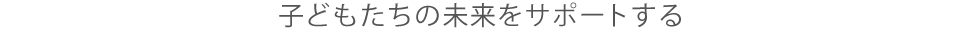 子どもたちの未来をサポートする