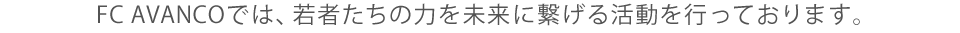 FC AVANCOでは、若者たちの力を未来に繋げる活動を行っております。