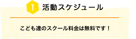 活動スケジュール こども達のスクール料金は無料です！