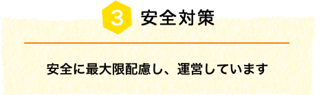 安全対策 安全に最大限配慮し、運営しています